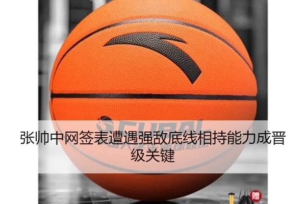 张帅中网签表遭遇强敌底线相持能力成晋级关键