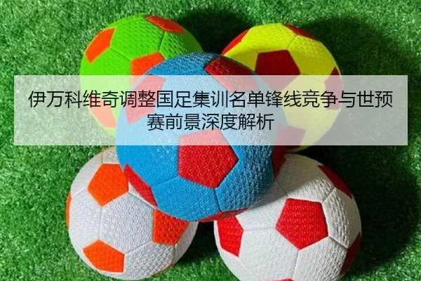 伊万科维奇调整国足集训名单锋线竞争与世预赛前景深度解析
