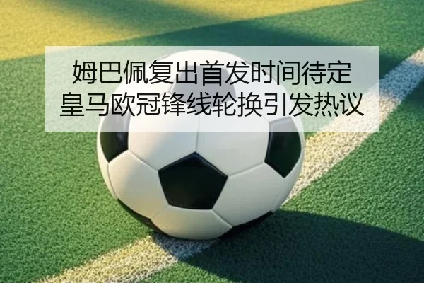 姆巴佩复出首发时间待定 皇马欧冠锋线轮换引发热议