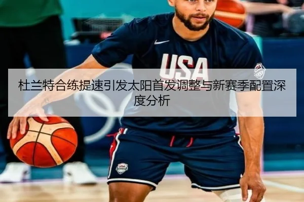 杜兰特合练提速引发太阳首发调整与新赛季配置深度分析