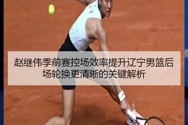 赵继伟季前赛控场效率提升辽宁男篮后场轮换更清晰的关键解析